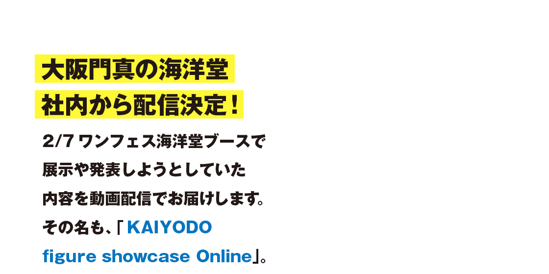 大阪門真の海洋堂社内から配信決定！2/7 ワンフェス海洋堂ブースで展示や発表をしようとしていた内容を動画配信でお届けします。その名も「KAIYODO figure showcase Online」。