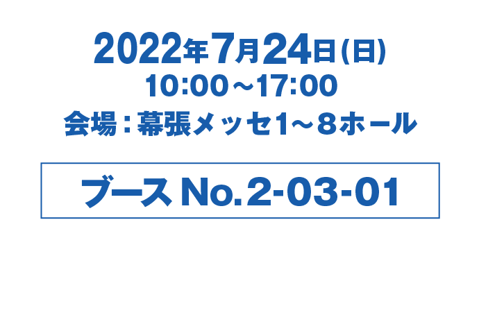 2022年 7月24日（日） 10:00~17:00 会場:幕張メッセ1〜8ホール ブースNo.2-0-01